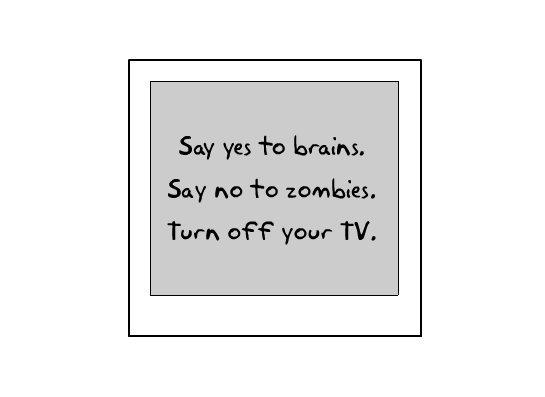 Say YES to brains. Say NO to zombies. Turn off your TV.